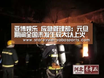 亚博娱乐_应急管理部：元旦期间全国未发生较大以上火灾