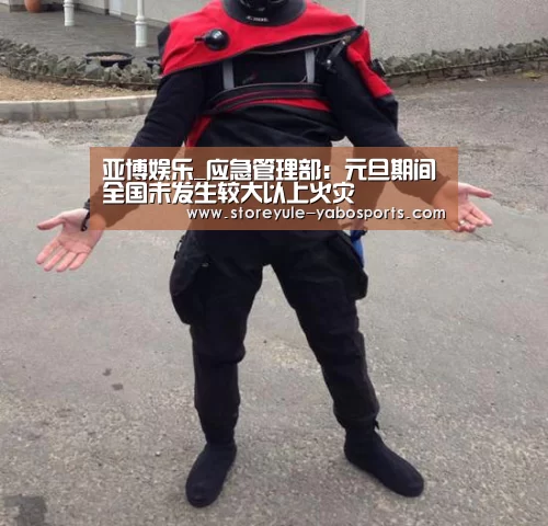 亚博娱乐_应急管理部：元旦期间全国未发生较大以上火灾(图2)