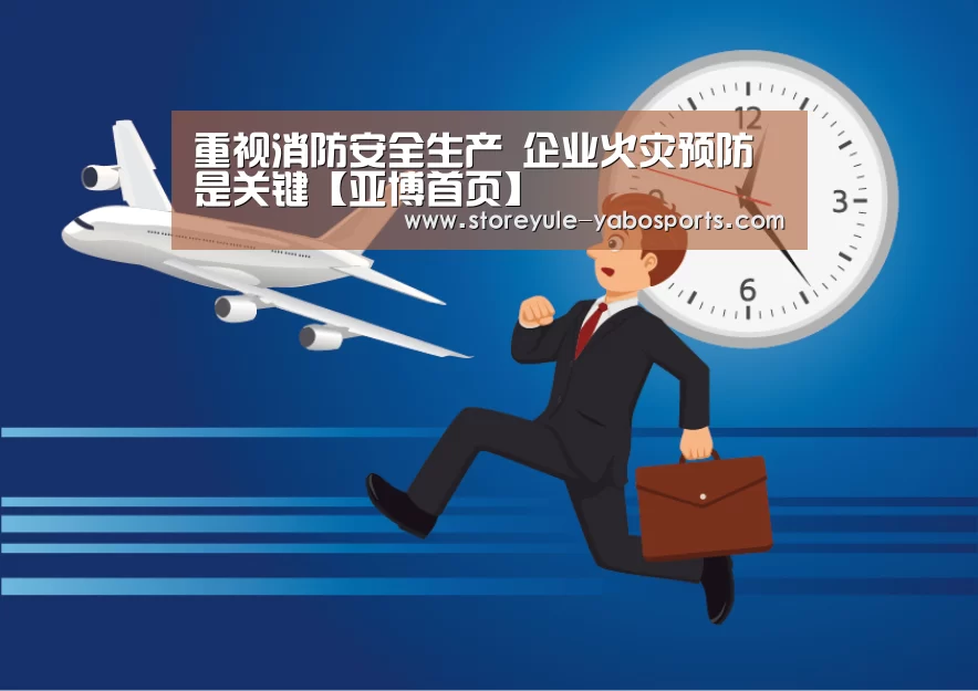 重视消防安全生产 企业火灾预防是关键【亚博首页】