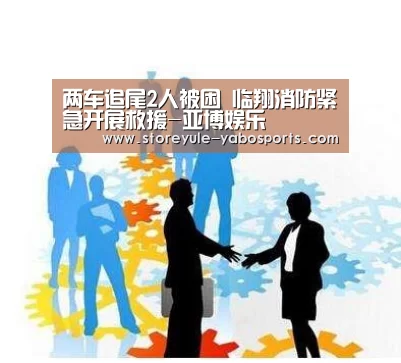 两车追尾2人被困 临翔消防紧急开展救援-亚博娱乐