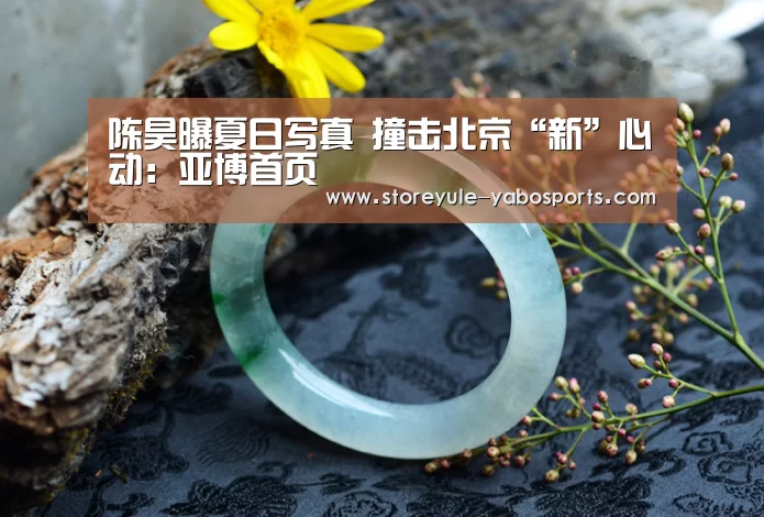 陈昊曝夏日写真 撞击北京“新”心动：亚博首页
